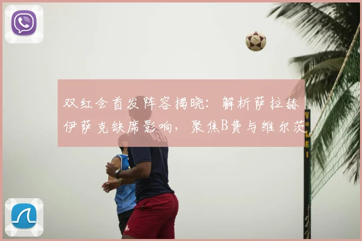 双红会首发阵容揭晓：解析萨拉赫伊萨克缺席影响，聚焦B费与维尔茨中场对决