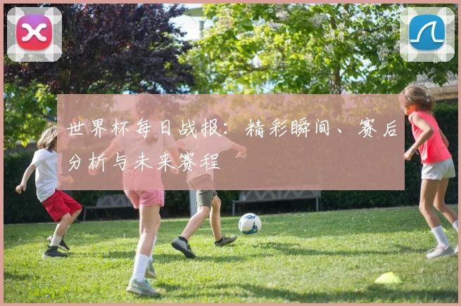 世界杯每日战报：精彩瞬间、赛后分析与未来赛程
