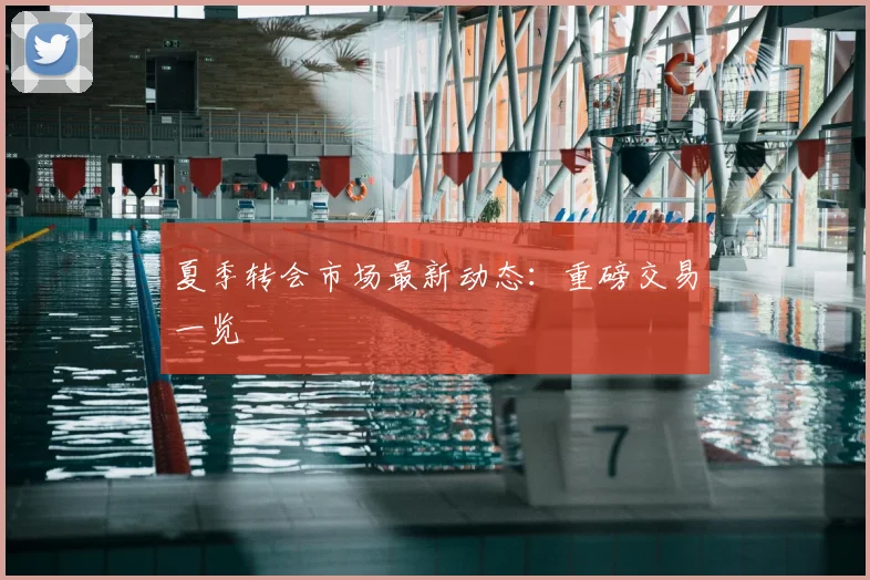 夏季转会市场最新动态：重磅交易一览