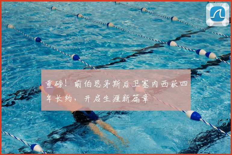 重磅！前伯恩茅斯后卫塞内西获四年长约，开启生涯新篇章