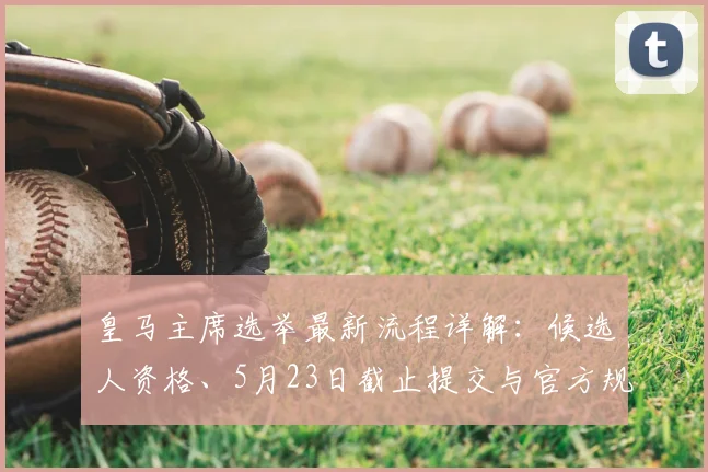 皇马主席选举最新流程详解：候选人资格、5月23日截止提交与官方规定指南
