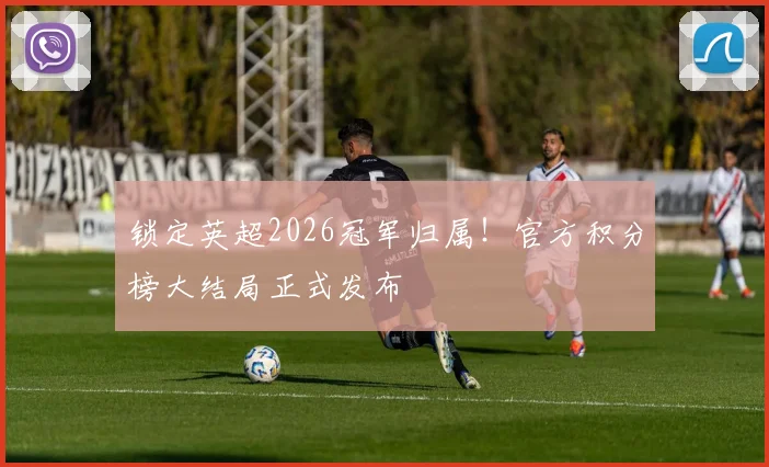 锁定英超2026冠军归属！官方积分榜大结局正式发布