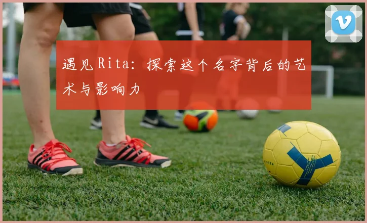 遇见 Rita：探索这个名字背后的艺术与影响力