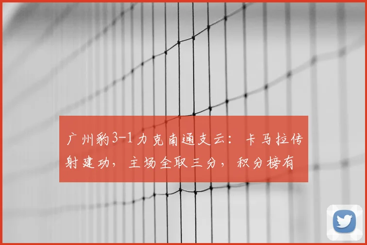 广州豹3-1力克南通支云：卡马拉传射建功，主场全取三分，积分榜有何变化？