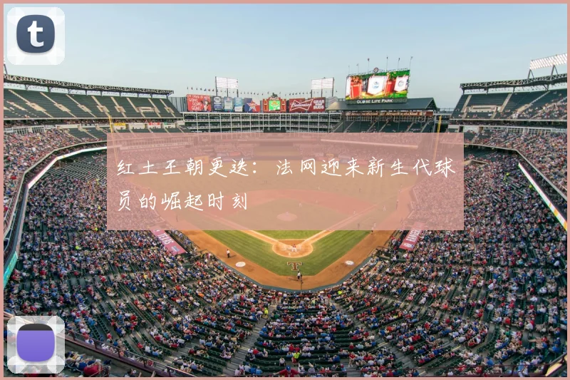 红土王朝更迭：法网迎来新生代球员的崛起时刻