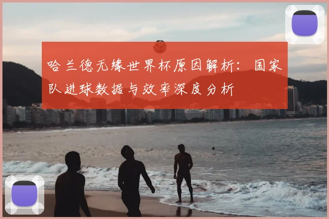 哈兰德无缘世界杯原因解析：国家队进球数据与效率深度分析
