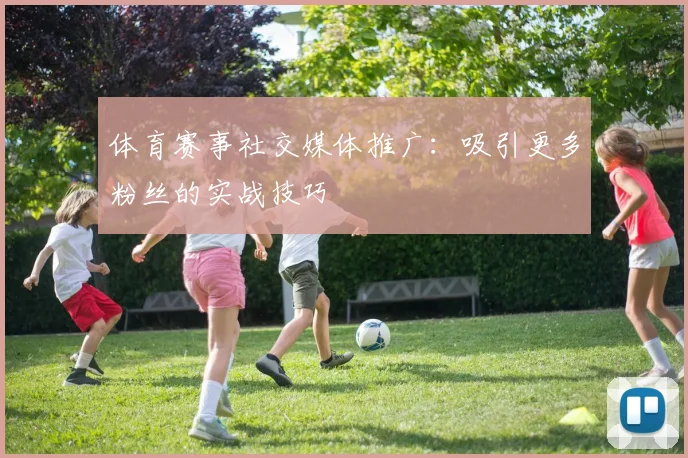 体育赛事社交媒体推广:吸引更多粉丝的实战技巧