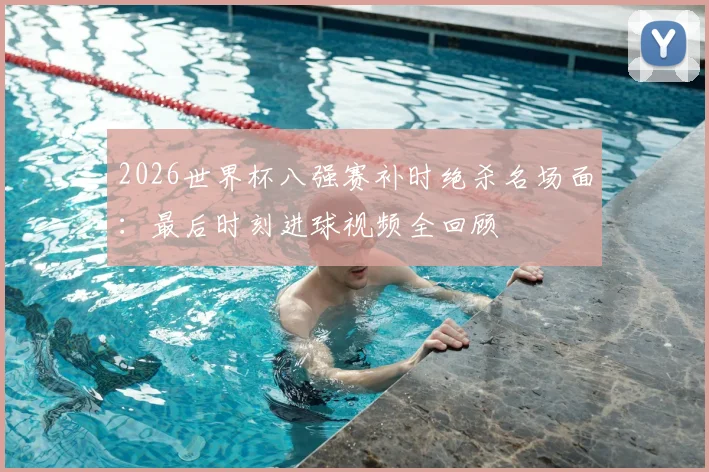 2026世界杯八强赛补时绝杀名场面：最后时刻进球视频全回顾