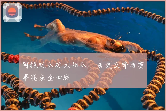 阿根廷队对太阳队：历史交锋与赛事亮点全回顾