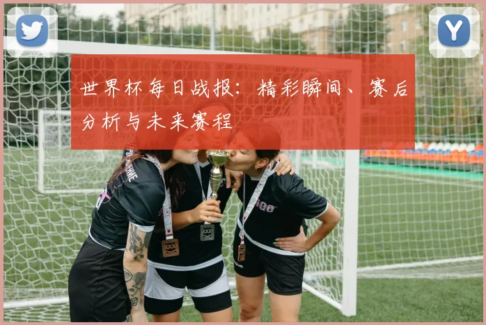 世界杯每日战报：精彩瞬间、赛后分析与未来赛程