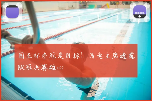 国王杯夺冠是目标！马竞主席透露欧冠决赛雄心