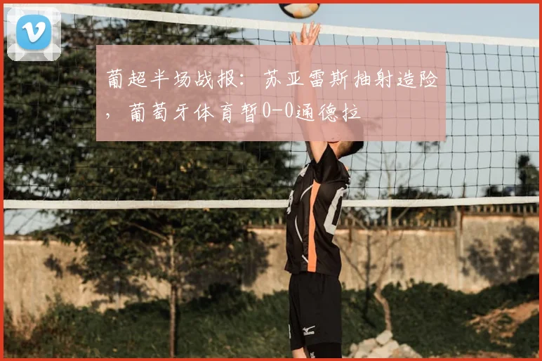 葡超半场战报:苏亚雷斯抽射造险,葡萄牙体育暂0-0通德拉