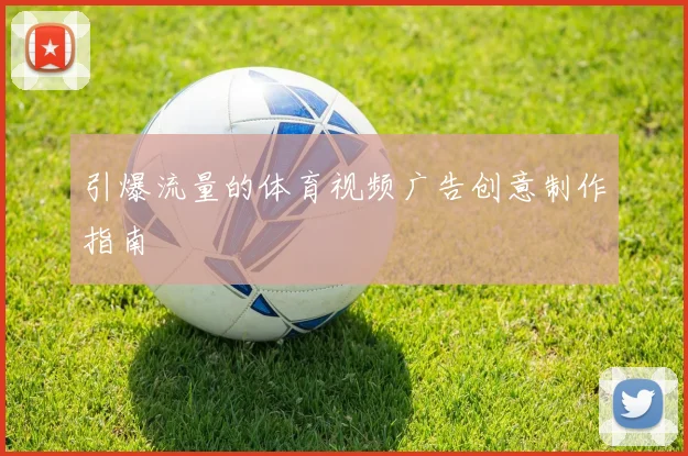 引爆流量的体育视频广告创意制作指南