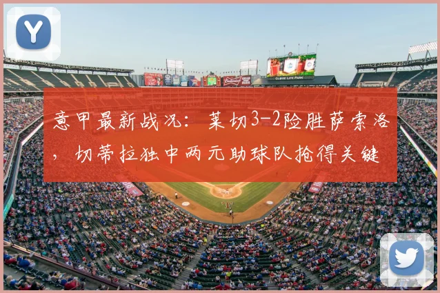 意甲最新战况：莱切3-2险胜萨索洛，切蒂拉独中两元助球队抢得关键三分