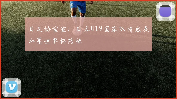 日足协官宣：日本U19国家队将成美加墨世界杯陪练