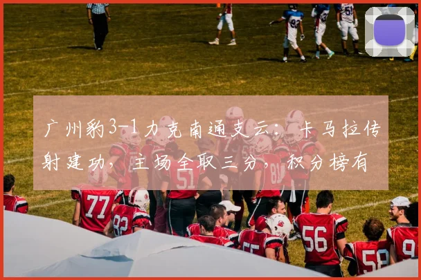 广州豹3-1力克南通支云：卡马拉传射建功，主场全取三分，积分榜有何变化？