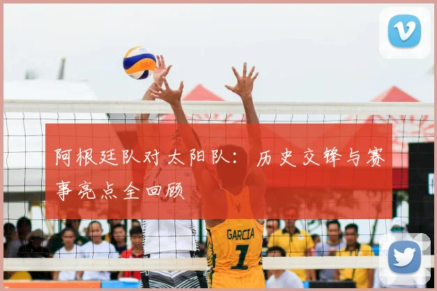 阿根廷队对太阳队：历史交锋与赛事亮点全回顾