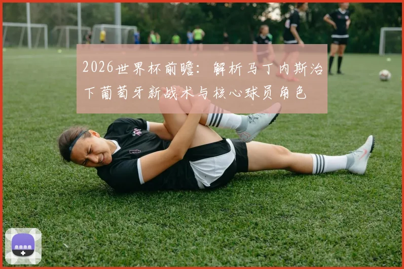 2026世界杯前瞻：解析马丁内斯治下葡萄牙新战术与核心球员角色