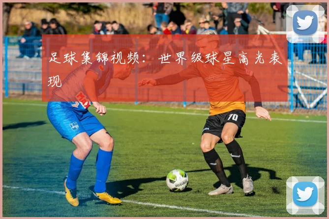 足球集锦视频：世界级球星高光表现
