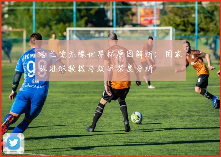 哈兰德无缘世界杯原因解析：国家队进球数据与效率深度分析