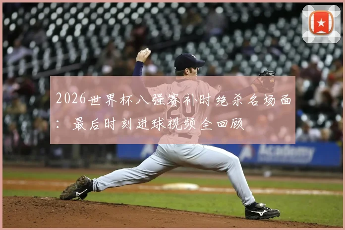 2026世界杯八强赛补时绝杀名场面：最后时刻进球视频全回顾