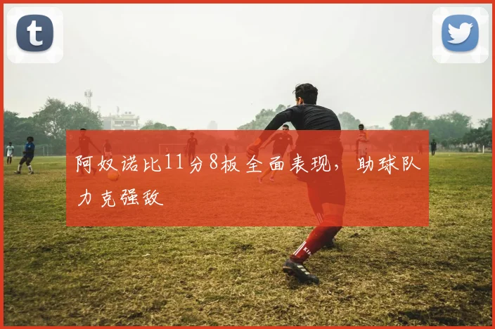 阿奴诺比11分8板全面表现，助球队力克强敌