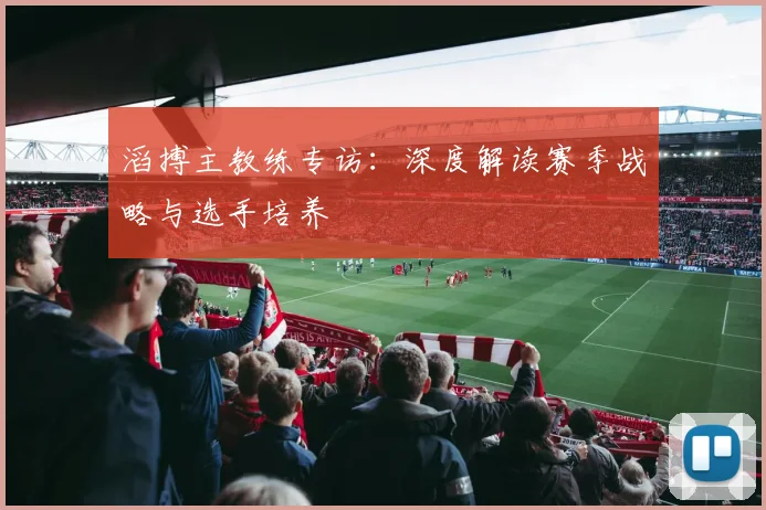 滔搏主教练专访：深度解读赛季战略与选手培养